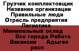 Грузчик-комплектовщик › Название организации ­ Правильные люди › Отрасль предприятия ­ Логистика › Минимальный оклад ­ 26 000 - Все города Работа » Вакансии   . Адыгея респ.